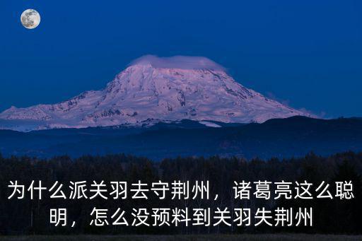 為什么派關羽去守荊州，諸葛亮這么聰明，怎么沒預料到關羽失荊州
