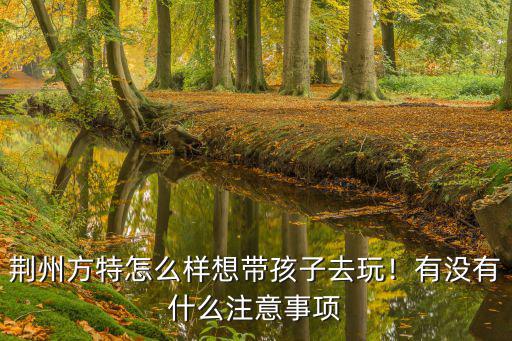 荊州方特怎么樣想帶孩子去玩！有沒有什么注意事項