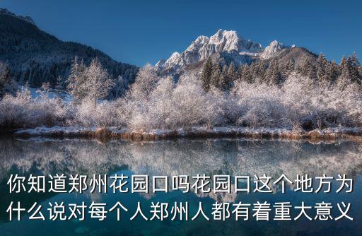 你知道鄭州花園口嗎花園口這個地方為什么說對每個人鄭州人都有著重大意義