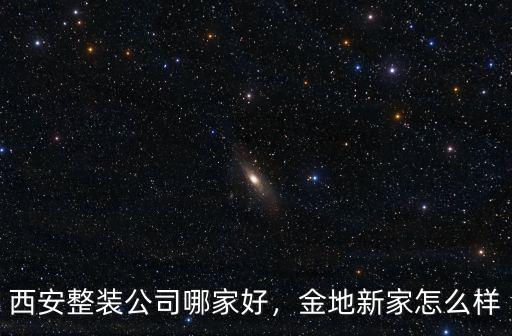 西安整裝公司哪家好，金地新家怎么樣