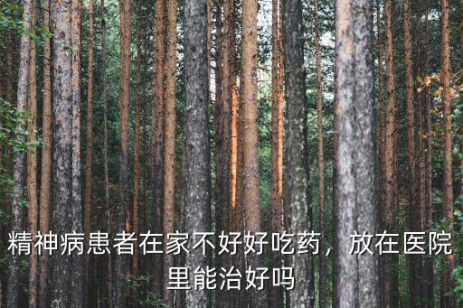 精神病患者在家不好好吃藥，放在醫院里能治好嗎