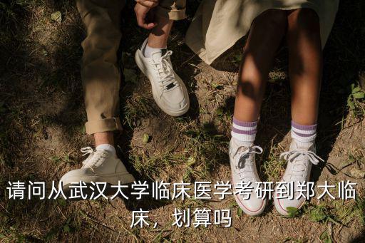 請問從武漢大學臨床醫學考研到鄭大臨床，劃算嗎