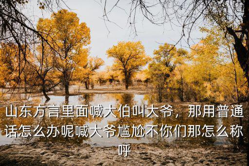 山東方言里面喊大伯叫大爺，那用普通話怎么辦呢喊大爺尷尬不你們那怎么稱呼