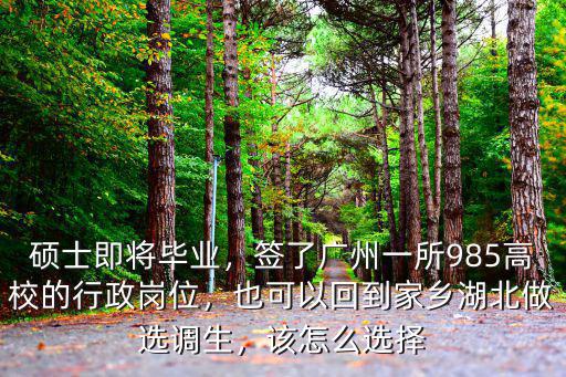 碩士即將畢業(yè)，簽了廣州一所985高校的行政崗位，也可以回到家鄉(xiāng)湖北做選調(diào)生，該怎么選擇