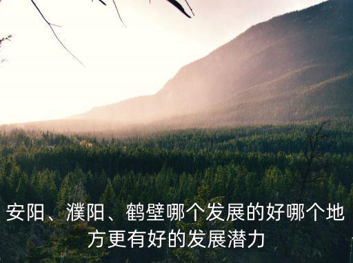 安陽、濮陽、鶴壁哪個發(fā)展的好哪個地方更有好的發(fā)展?jié)摿? class=