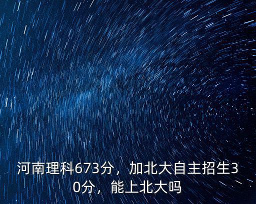 河南理科673分，加北大自主招生30分，能上北大嗎