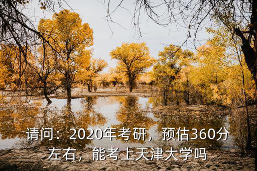 請問：2020年考研，預估360分左右，能考上天津大學嗎