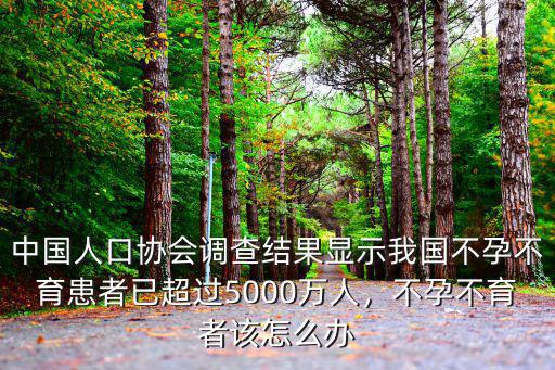 中國人口協會調查結果顯示我國不孕不育患者已超過5000萬人，不孕不育者該怎么辦