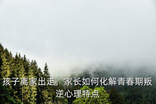 孩子離家出走，家長如何化解青春期叛逆心理特點