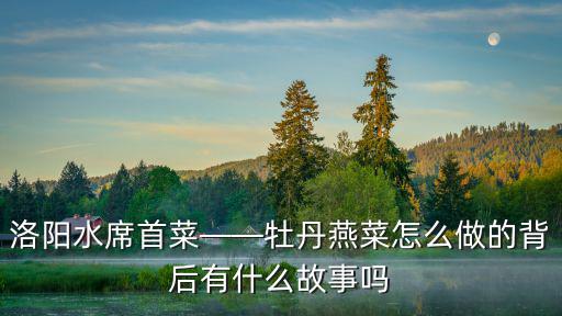 洛陽(yáng)水席首菜——牡丹燕菜怎么做的背后有什么故事嗎