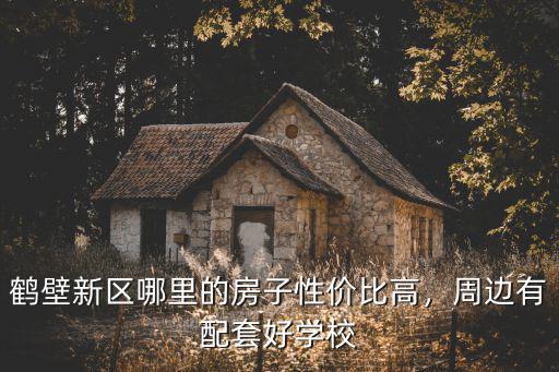 鶴壁新區(qū)哪里的房子性價(jià)比高，周邊有配套好學(xué)校