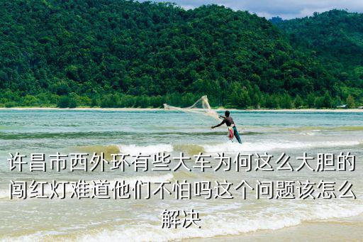許昌市西外環(huán)有些大車為何這么大膽的闖紅燈難道他們不怕嗎這個(gè)問(wèn)題該怎么解決