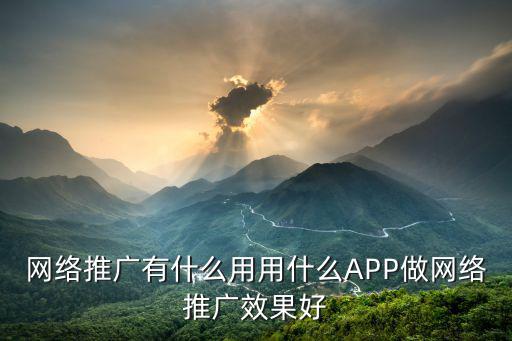 網絡推廣有什么用用什么APP做網絡推廣效果好