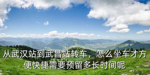 從武漢站到武昌站轉車，怎么坐車才方便快捷需要預留多長時間呢