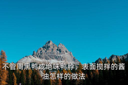 十堰周黑鴨的鴨貨怎么樣批發,周黑鴨的黑色是什么做出來的