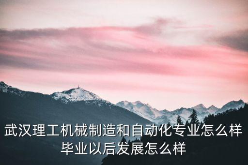 武漢理工機(jī)械制造和自動化專業(yè)怎么樣畢業(yè)以后發(fā)展怎么樣