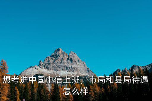 想考進中國電信上班，市局和縣局待遇怎么樣