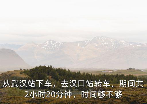 從武漢站下車，去漢口站轉車，期間共2小時20分鐘，時間夠不夠