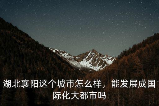 湖北襄陽這個城市怎么樣，能發展成國際化大都市嗎