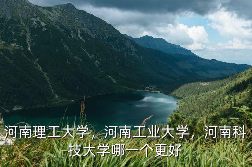 河南理工大學，河南工業大學，河南科技大學哪一個更好