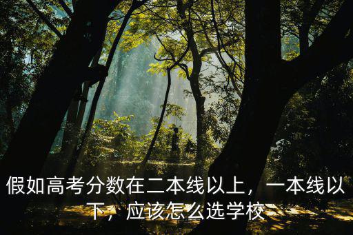 假如高考分數在二本線以上，一本線以下，應該怎么選學校