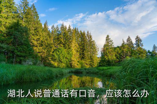 湖北人說普通話有口音，應(yīng)該怎么辦