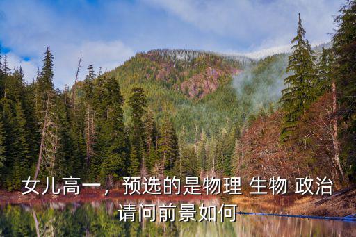 女兒高一，預(yù)選的是物理 生物 政治請問前景如何