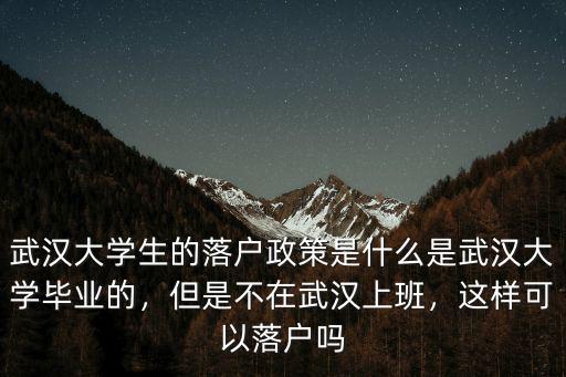 武漢大學(xué)生的落戶政策是什么是武漢大學(xué)畢業(yè)的，但是不在武漢上班，這樣可以落戶嗎