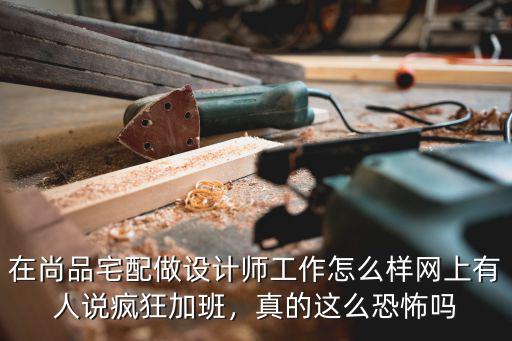 在尚品宅配做設計師工作怎么樣網上有人說瘋狂加班，真的這么恐怖嗎