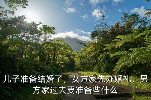 兒子準備結婚了，女方家先辦婚禮，男方家過去要準備些什么