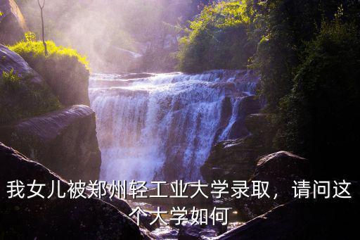 我女兒被鄭州輕工業(yè)大學錄取，請問這個大學如何