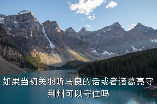 如果當(dāng)初關(guān)羽聽馬良的話或者諸葛亮守荊州可以守住嗎