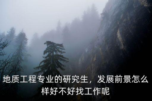 地質工程專業的研究生，發展前景怎么樣好不好找工作呢