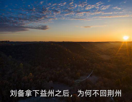 荊州之戰劉備怎么不聞不問,為何不回荊州