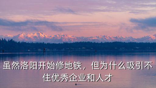 雖然洛陽(yáng)開始修地鐵，但為什么吸引不住優(yōu)秀企業(yè)和人才