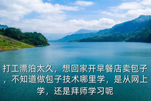 打工漂泊太久，想回家開早餐店賣包子，不知道做包子技術哪里學，是從網上學，還是拜師學習呢