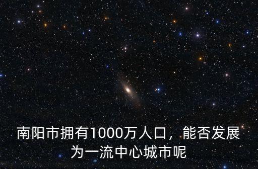 南陽(yáng)市擁有1000萬(wàn)人口，能否發(fā)展為一流中心城市呢