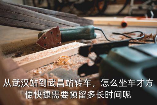 從武漢站到武昌站轉車，怎么坐車才方便快捷需要預留多長時間呢