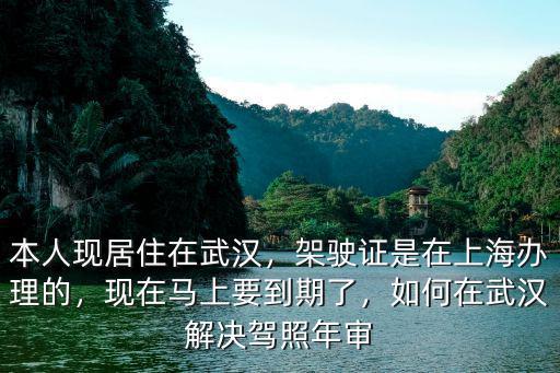 本人現(xiàn)居住在武漢，架駛證是在上海辦理的，現(xiàn)在馬上要到期了，如何在武漢解決駕照年審