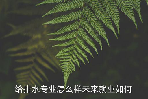 給排水專業(yè)怎么樣未來就業(yè)如何