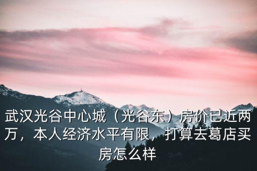 武漢光谷中心城（光谷東）房價已近兩萬，本人經(jīng)濟(jì)水平有限，打算去葛店買房怎么樣