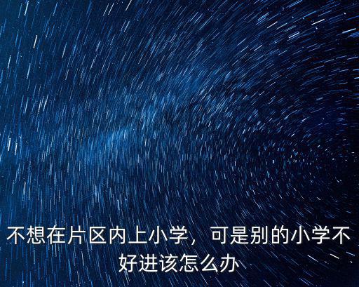 不想在片區(qū)內上小學，可是別的小學不好進該怎么辦