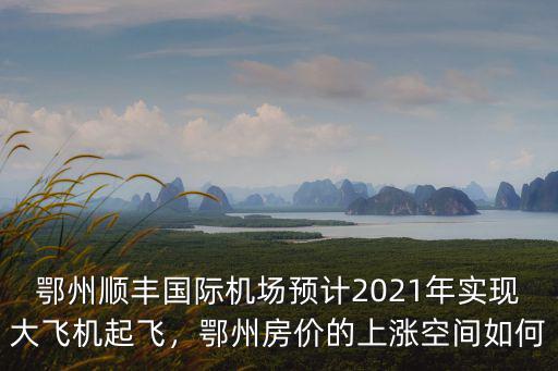 鄂州順豐國際機場預計2021年實現大飛機起飛，鄂州房價的上漲空間如何