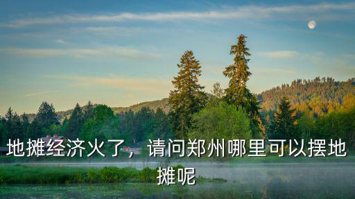 鄭州二七區哪里能擺地攤,請問鄭州哪里可以擺地攤呢