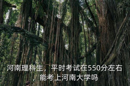 河南理科生，平時(shí)考試在550分左右，能考上河南大學(xué)嗎