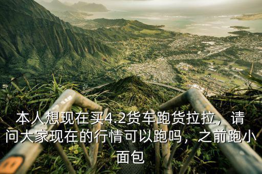 本人想現(xiàn)在買4.2貨車跑貨拉拉，請問大家現(xiàn)在的行情可以跑嗎，之前跑小面包