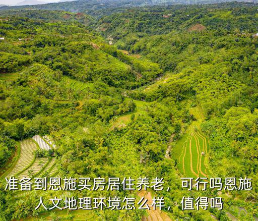 準備到恩施買房居住養老，可行嗎恩施人文地理環境怎么樣，值得嗎