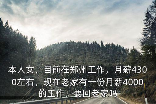 本人女，目前在鄭州工作，月薪4300左右，現在老家有一份月薪4000的工作，要回老家嗎