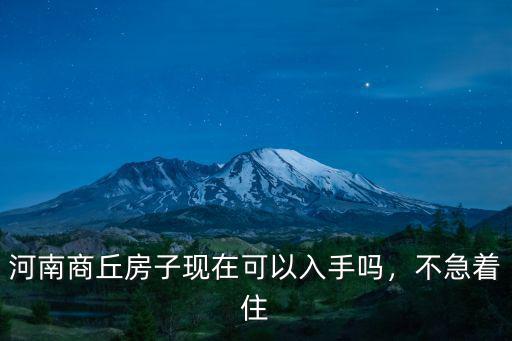 河南商丘房子現在可以入手嗎，不急著住