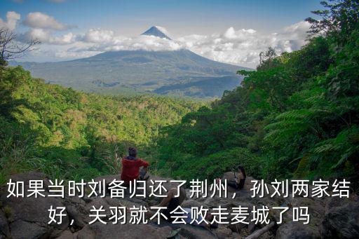 關羽怎么知道劉備不愿歸還荊州,如果當時劉備歸還了荊州